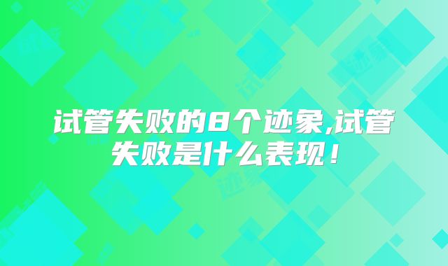 试管失败的8个迹象,试管失败是什么表现！