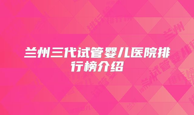 兰州三代试管婴儿医院排行榜介绍