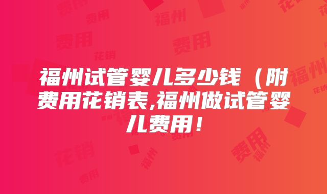 福州试管婴儿多少钱（附费用花销表,福州做试管婴儿费用！