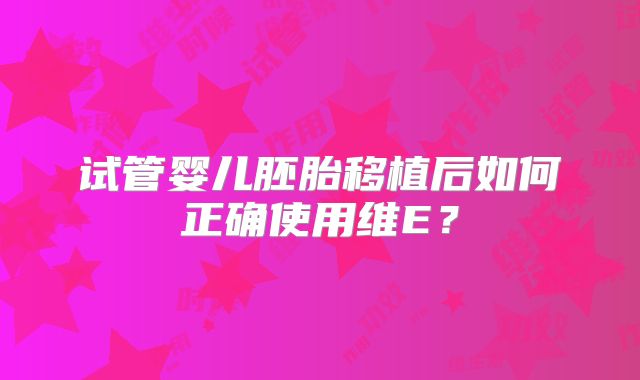 试管婴儿胚胎移植后如何正确使用维E？