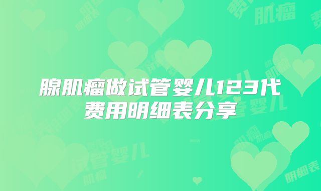 腺肌瘤做试管婴儿123代费用明细表分享