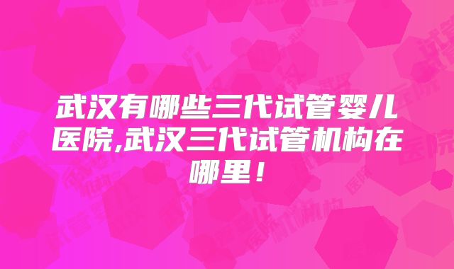 武汉有哪些三代试管婴儿医院,武汉三代试管机构在哪里！