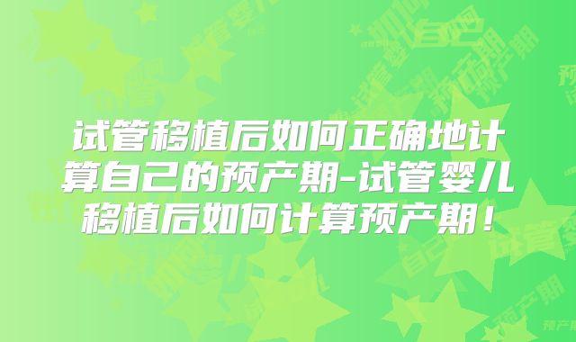 试管移植后如何正确地计算自己的预产期-试管婴儿移植后如何计算预产期！