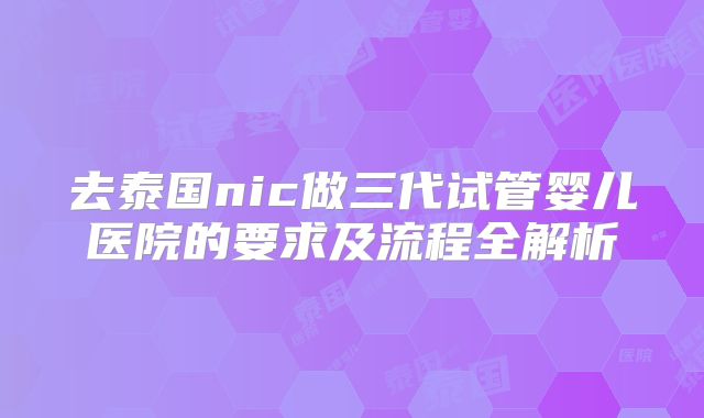 去泰国nic做三代试管婴儿医院的要求及流程全解析