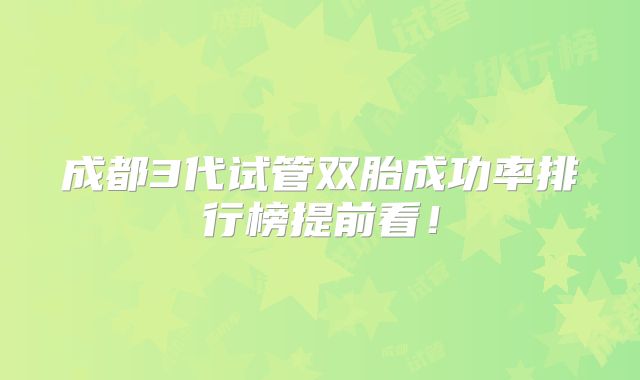 成都3代试管双胎成功率排行榜提前看！