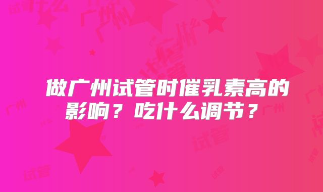 ​做广州试管时催乳素高的影响？吃什么调节？