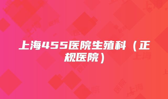 上海455医院生殖科（正规医院）