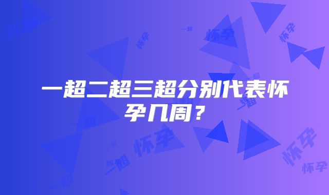 一超二超三超分别代表怀孕几周？