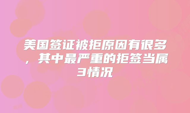 美国签证被拒原因有很多,其中最严重的拒签当属3情况