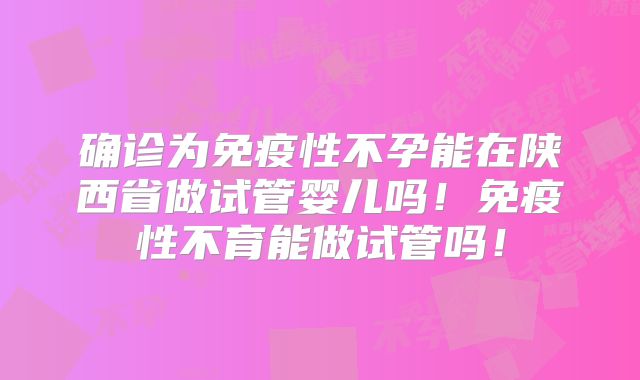 确诊为免疫性不孕能在陕西省做试管婴儿吗!免疫性不育能做试管吗!