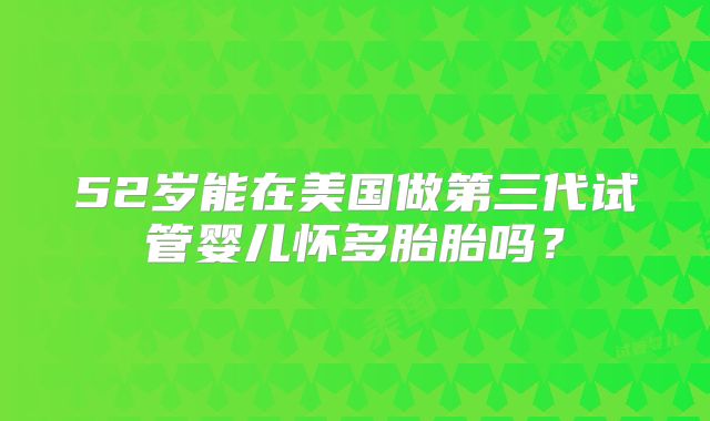 52岁能在美国做第三代试管婴儿怀多胎胎吗?