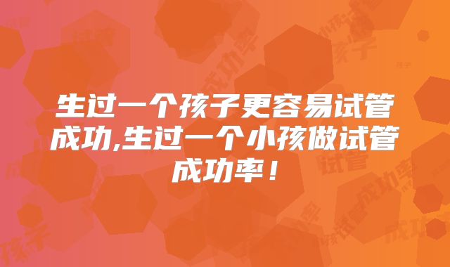生过一个孩子更容易试管成功,生过一个小孩做试管成功率!