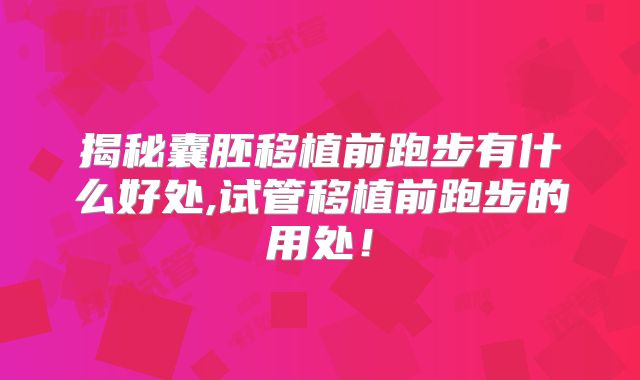 揭秘囊胚移植前跑步有什么好处,试管移植前跑步的用处！
