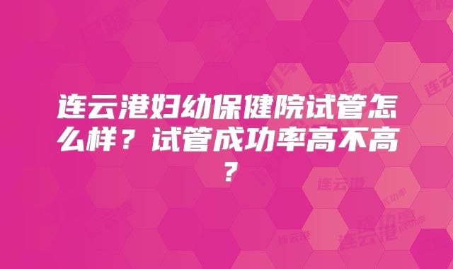 连云港妇幼保健院试管怎么样?试管成功率高不高?