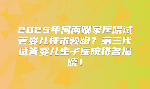 2025年河南哪家医院试管婴儿技术领跑？第三代试管婴儿生子医院排名揭晓！