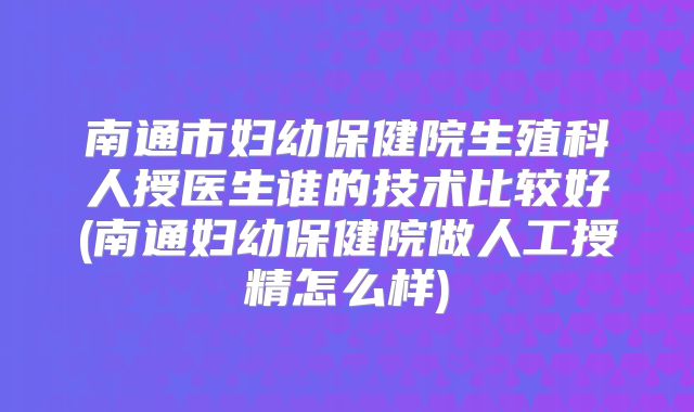 南通市妇幼保健院生殖科人授医生谁的技术比较好(南通妇幼保健院做人工授精怎么样)