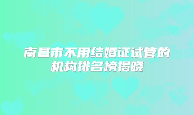 南昌市不用结婚证试管的机构排名榜揭晓