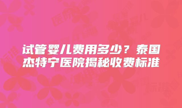 试管婴儿费用多少?泰国杰特宁医院揭秘收费标准