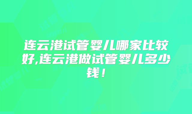 连云港试管婴儿哪家比较好,连云港做试管婴儿多少钱！