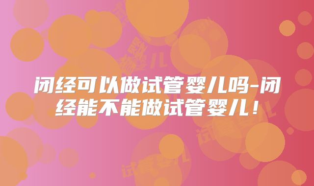 闭经可以做试管婴儿吗-闭经能不能做试管婴儿!