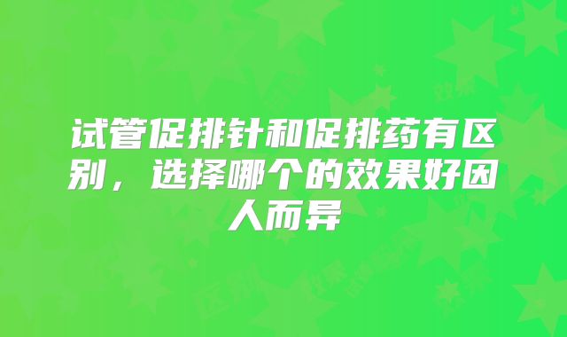试管促排针和促排药有区别，选择哪个的效果好因人而异