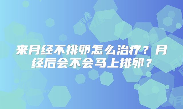 来月经不排卵怎么治疗？月经后会不会马上排卵？