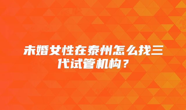 未婚女性在泰州怎么找三代试管机构?