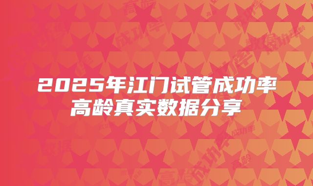 2025年江门试管成功率高龄真实数据分享