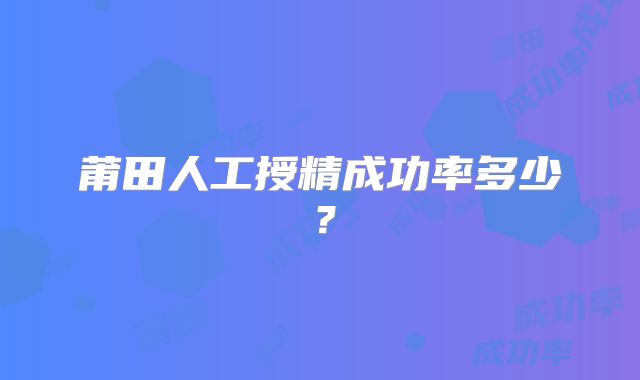 莆田人工授精成功率多少？