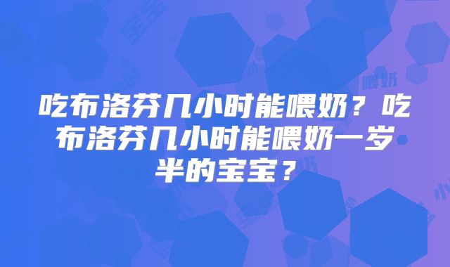 吃布洛芬几小时能喂奶?吃布洛芬几小时能喂奶一岁半的宝宝?