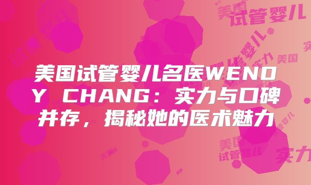 美国试管婴儿名医WENDY CHANG：实力与口碑并存，揭秘她的医术魅力