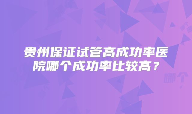 贵州保证试管高成功率医院哪个成功率比较高？