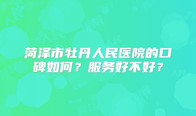 菏泽市牡丹人民医院的口碑如何？服务好不好？