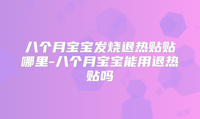 八个月宝宝发烧退热贴贴哪里-八个月宝宝能用退热贴吗