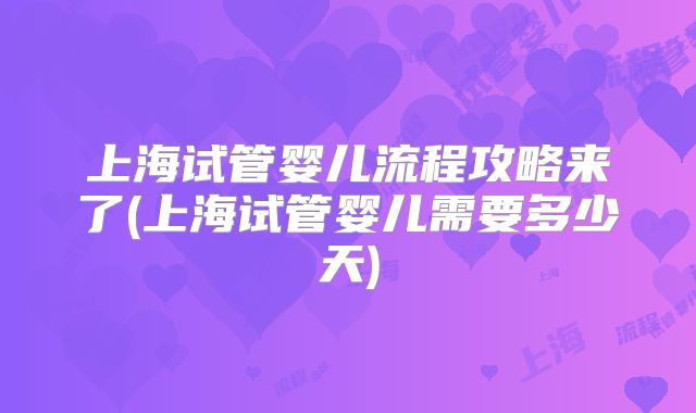 上海试管婴儿流程攻略来了(上海试管婴儿需要多少天)