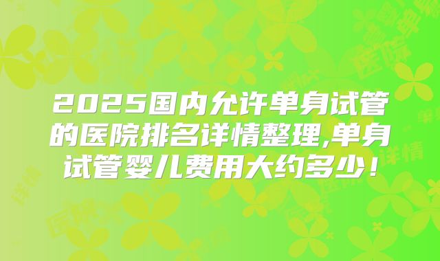2025国内允许单身试管的医院排名详情整理,单身试管婴儿费用大约多少!