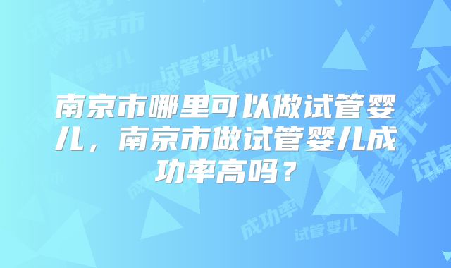 南京市哪里可以做试管婴儿，南京市做试管婴儿成功率高吗？