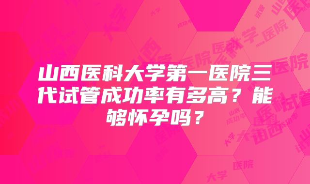 山西医科大学第一医院三代试管成功率有多高？能够怀孕吗？
