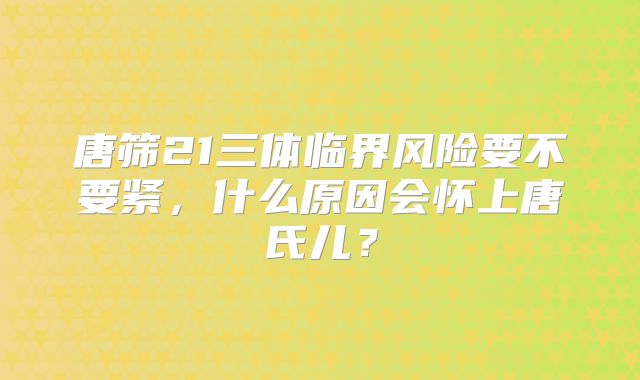 唐筛21三体临界风险要不要紧，什么原因会怀上唐氏儿？