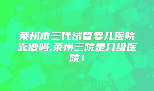 莱州市三代试管婴儿医院靠谱吗,莱州三院是几级医院！