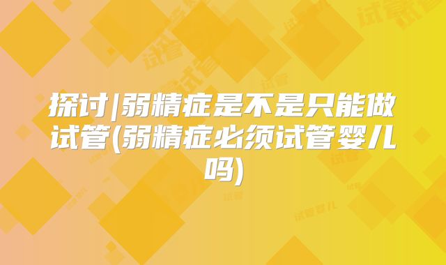 探讨|弱精症是不是只能做试管(弱精症必须试管婴儿吗)
