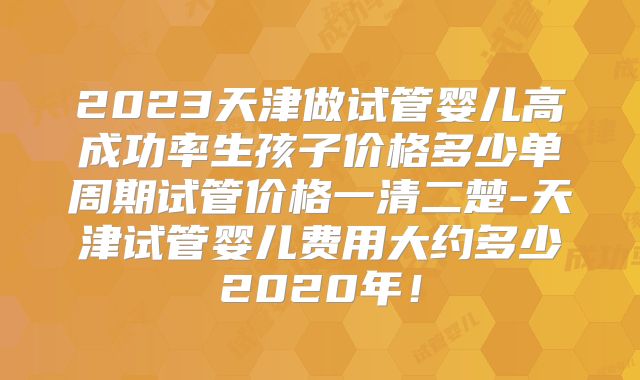 2023天津做试管婴儿高成功率生孩子价格多少单周期试管价格一清二楚-天津试管婴儿费用大约多少2020年！
