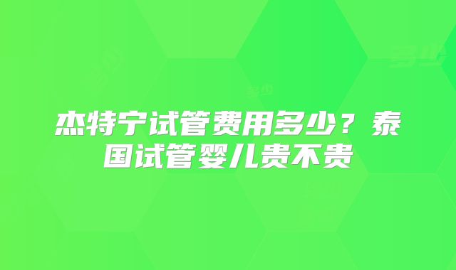 杰特宁试管费用多少?泰国试管婴儿贵不贵