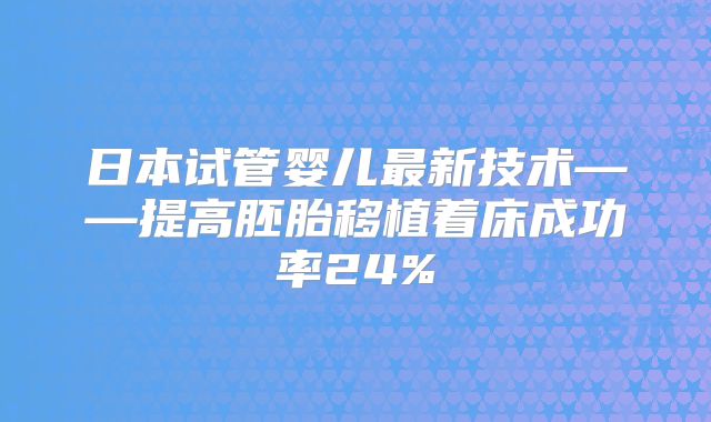 日本试管婴儿最新技术——提高胚胎移植着床成功率24%