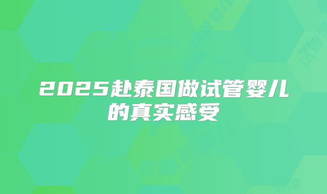 2025赴泰国做试管婴儿的真实感受