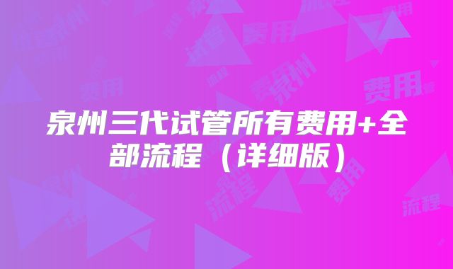 泉州三代试管所有费用+全部流程（详细版）