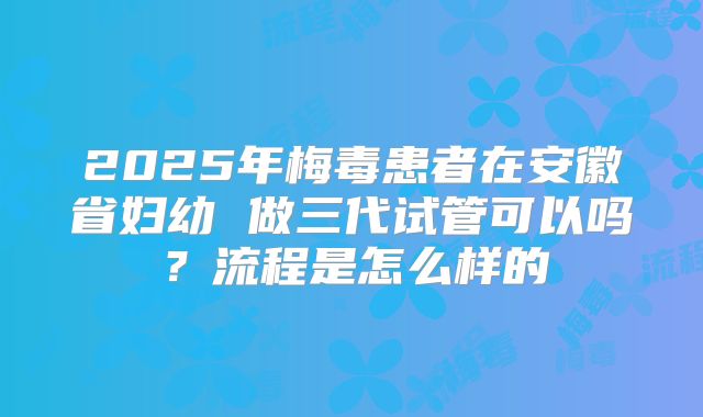 2025年梅毒患者在安徽省妇幼 做三代试管可以吗?流程是怎么样的