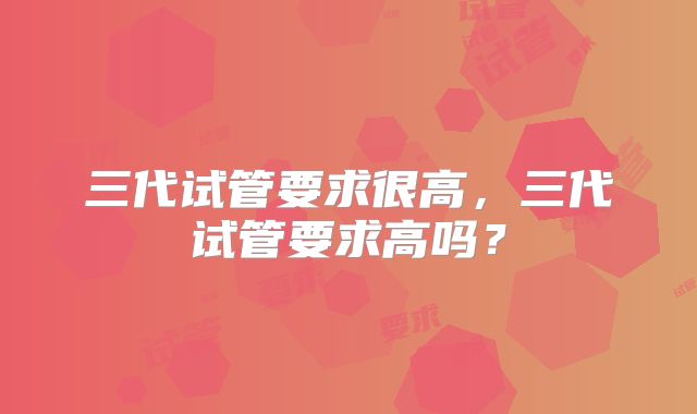 三代试管要求很高，三代试管要求高吗？