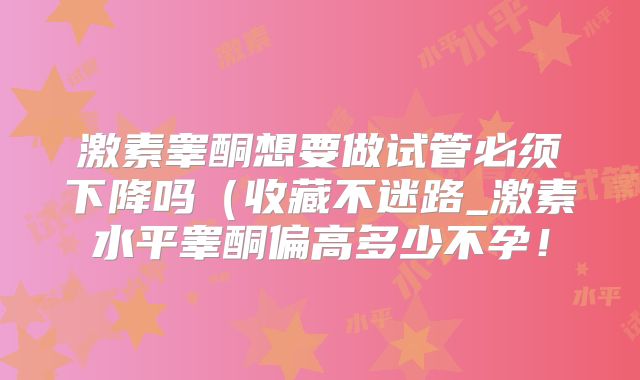 激素睾酮想要做试管必须下降吗(收藏不迷路_激素水平睾酮偏高多少不孕!