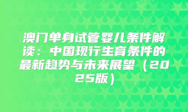澳门单身试管婴儿条件解读：中国现行生育条件的最新趋势与未来展望（2025版）